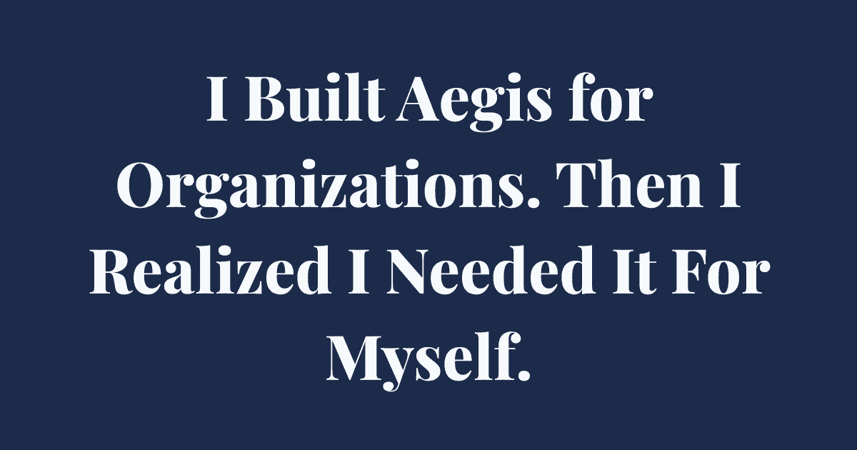 I Built Aegis for Organizations. Then I Realized I Needed It For Myself.